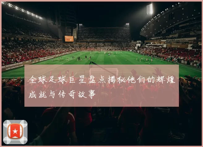 全球足球巨星盘点揭秘他们的辉煌成就与传奇故事