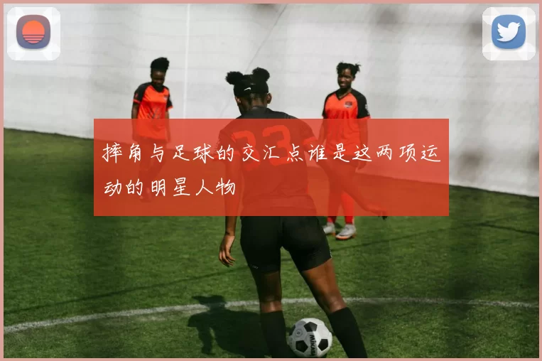 摔角与足球的交汇点谁是这两项运动的明星人物