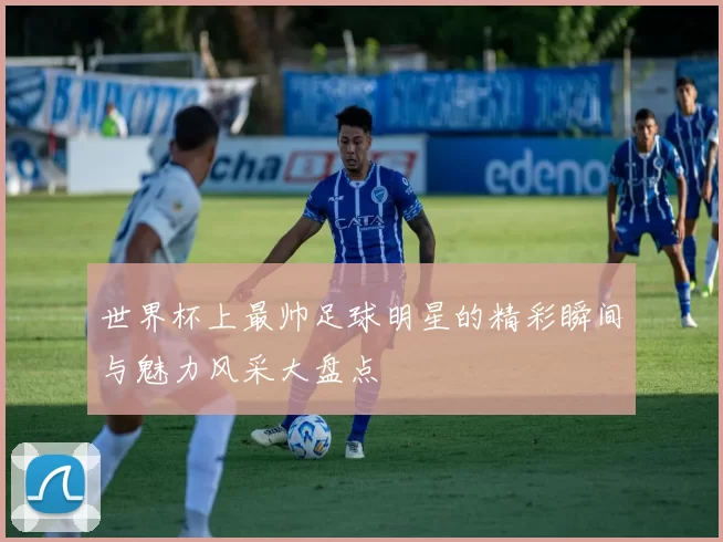 世界杯上最帅足球明星的精彩瞬间与魅力风采大盘点