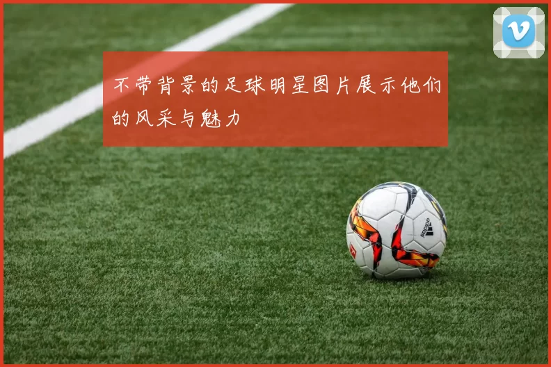 不带背景的足球明星图片展示他们的风采与魅力