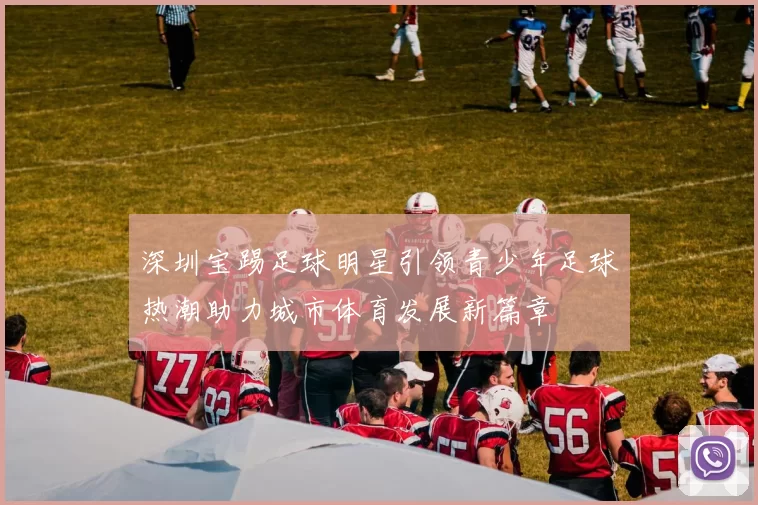 深圳宝踢足球明星引领青少年足球热潮助力城市体育发展新篇章