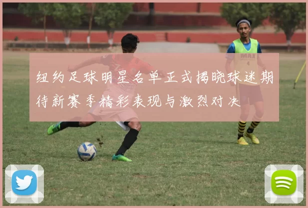 纽约足球明星名单正式揭晓球迷期待新赛季精彩表现与激烈对决