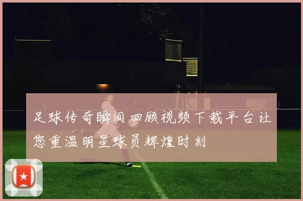 足球传奇瞬间回顾视频下载平台让您重温明星球员辉煌时刻