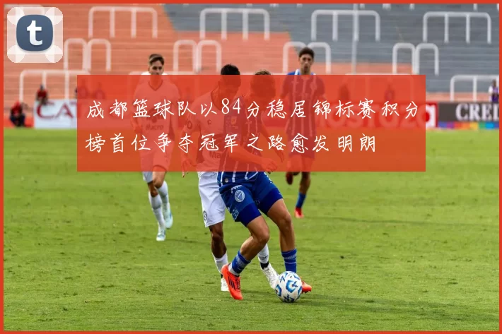 成都篮球队以84分稳居锦标赛积分榜首位争夺冠军之路愈发明朗