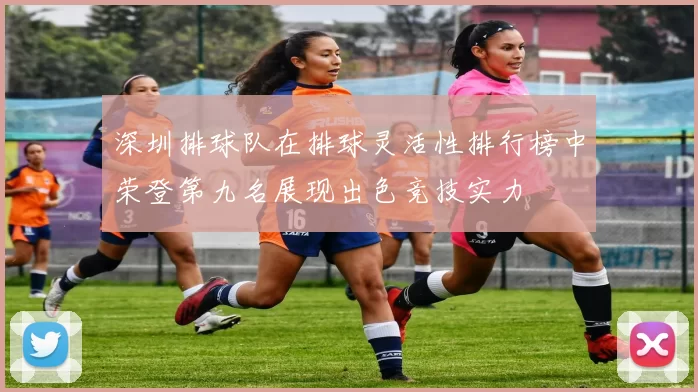 深圳排球队在排球灵活性排行榜中荣登第九名展现出色竞技实力