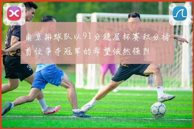南京排球队以91分稳居杯赛积分榜首位争夺冠军的希望依然强烈