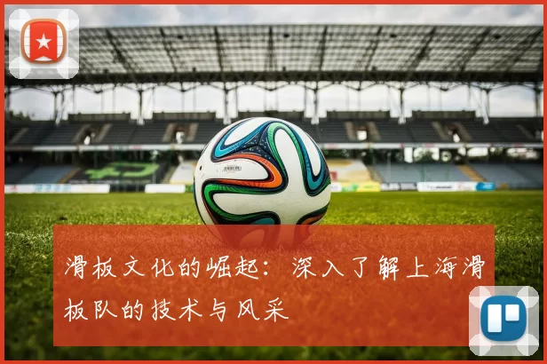 滑板文化的崛起：深入了解上海滑板队的技术与风采