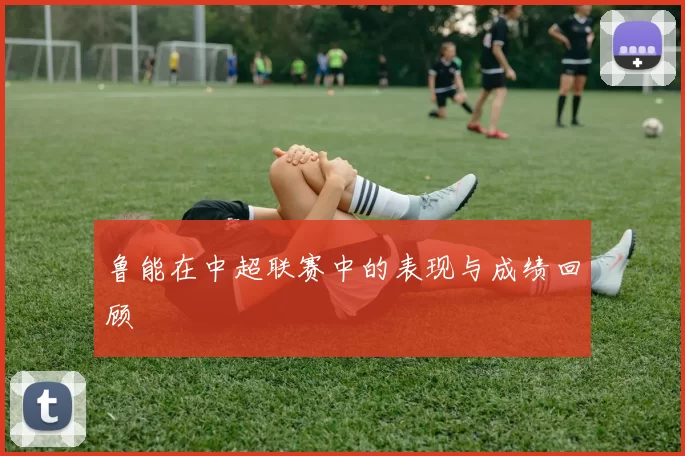 鲁能在中超联赛中的表现与成绩回顾