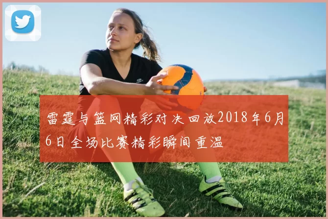 雷霆与篮网精彩对决回放2018年6月6日全场比赛精彩瞬间重温