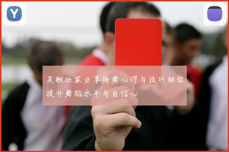 吴敏独家分享街舞心得与技巧助你提升舞蹈水平与自信心