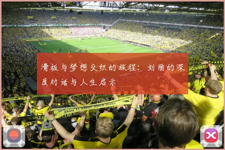 滑板与梦想交织的旅程：刘丽的深度对话与人生启示