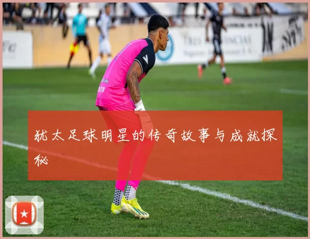 犹太足球明星的传奇故事与成就探秘