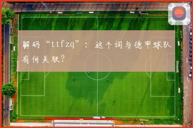 解码“ttfzq”：这个词与德甲球队有何关联？
