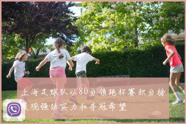 上海足球队以80分领跑杯赛积分榜展现强劲实力和夺冠希望