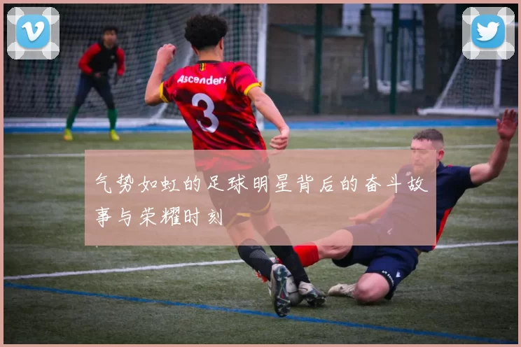 气势如虹的足球明星背后的奋斗故事与荣耀时刻