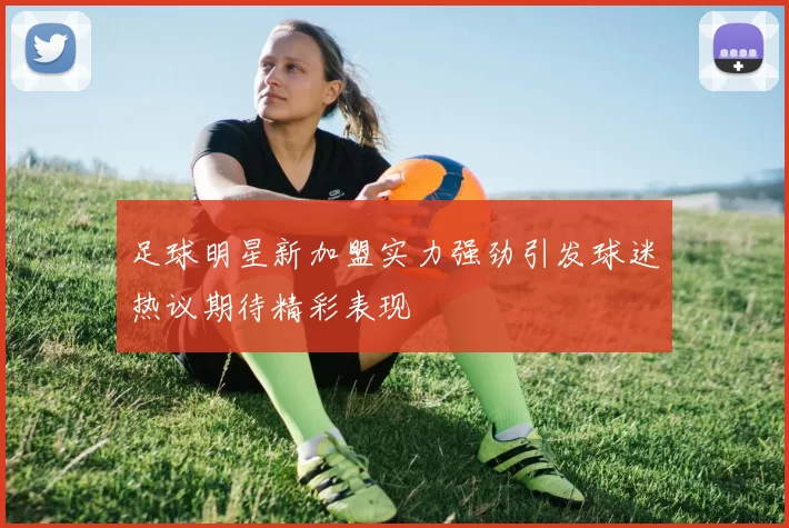 足球明星新加盟实力强劲引发球迷热议期待精彩表现